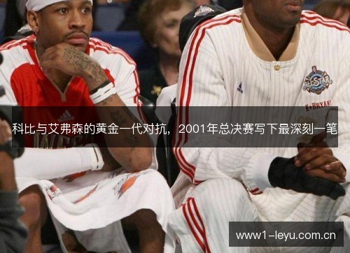 科比与艾弗森的黄金一代对抗，2001年总决赛写下最深刻一笔