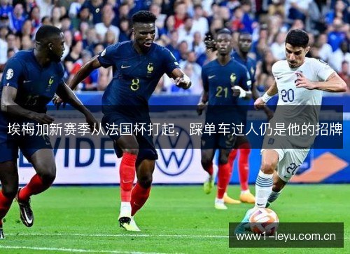 埃梅加新赛季从法国杯打起，踩单车过人仍是他的招牌